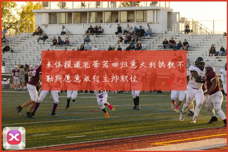 米体报道孔蒂若回归意大利执教不勒斯愿意放行主帅职位