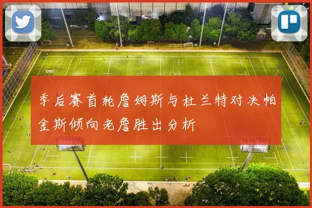 季后赛首轮詹姆斯与杜兰特对决帕金斯倾向老詹胜出分析