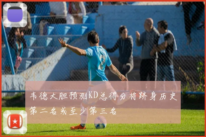 韦德大胆预测KD总得分将跻身历史第二名或至少第三名