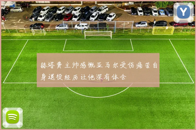 赫塔费主帅感慨亚马尔受伤痛苦自身退役经历让他深有体会