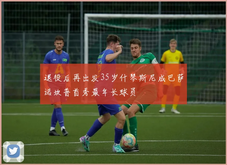 退役后再出发35岁什琴斯尼成巴萨诺坎普首秀最年长球员