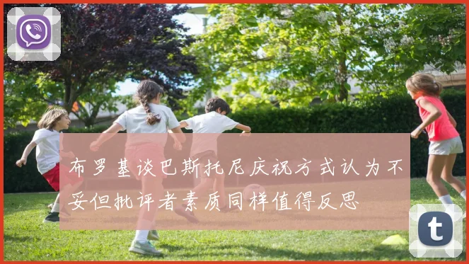 布罗基谈巴斯托尼庆祝方式认为不妥但批评者素质同样值得反思
