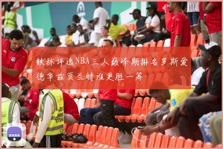 铁林评选NBA三人巅峰期排名罗斯爱德华兹莫兰特谁更胜一筹