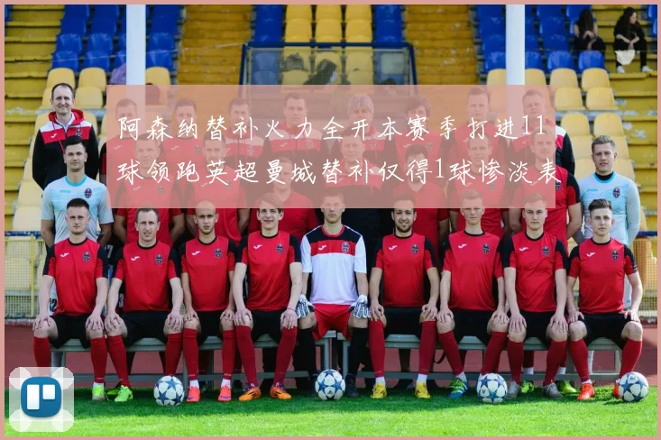 阿森纳替补火力全开本赛季打进11球领跑英超曼城替补仅得1球惨淡表现