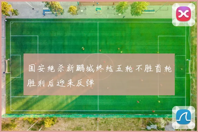 国安绝杀新鹏城终结五轮不胜首轮胜利后迎来反弹