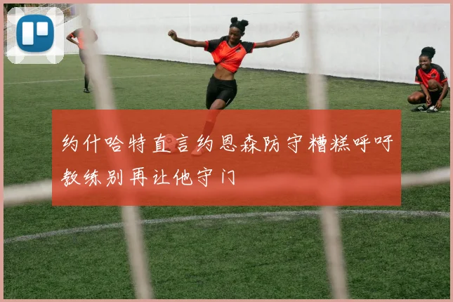 约什哈特直言约恩森防守糟糕呼吁教练别再让他守门