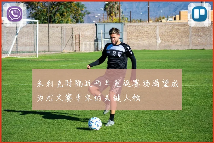米利克时隔近两年重返赛场渴望成为尤文赛季末的关键人物