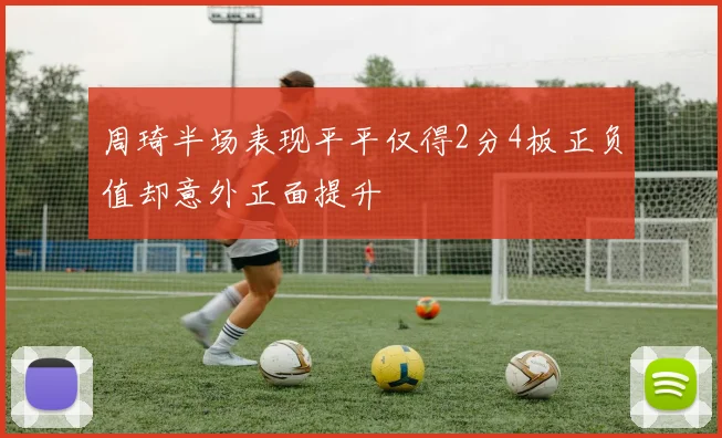 周琦半场表现平平仅得2分4板正负值却意外正面提升