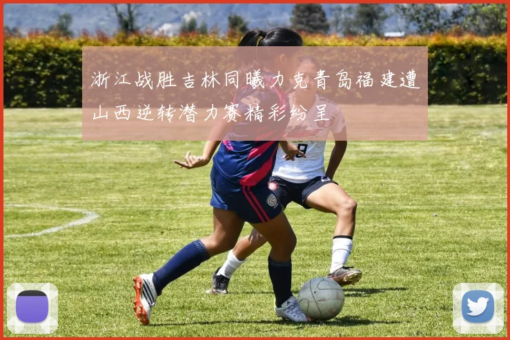 浙江战胜吉林同曦力克青岛福建遭山西逆转潜力赛精彩纷呈