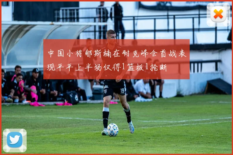 中国小将郇斯楠在耐克峰会首战表现平平上半场仅得1篮板1抢断