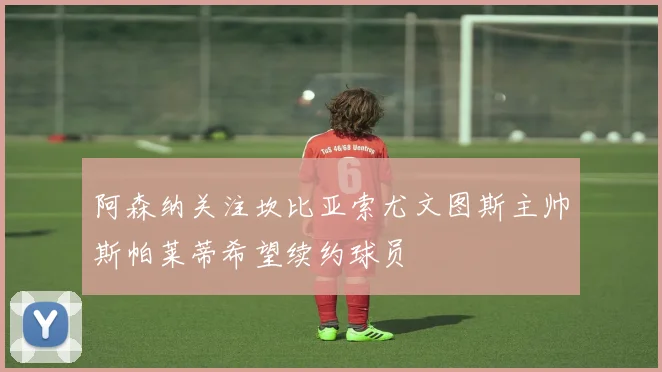 阿森纳关注坎比亚索尤文图斯主帅斯帕莱蒂希望续约球员