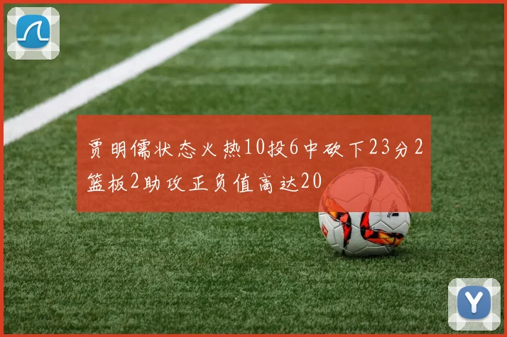 贾明儒状态火热10投6中砍下23分2篮板2助攻正负值高达20